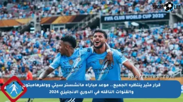 قرار مثير ينتظره الجميع.. موعد مباراة مانشستر سيتي وولفرهامبتون والقنوات الناقلة في الدوري الإنجليزي 2024